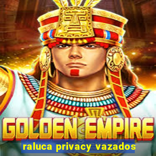 raluca privacy vazados